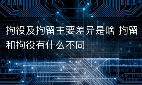 拘役及拘留主要差异是啥 拘留和拘役有什么不同