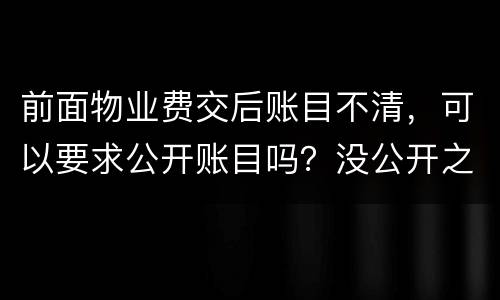 前面物业费交后账目不清，可以要求公开账目吗？没公开之前可以拒交物业费吗