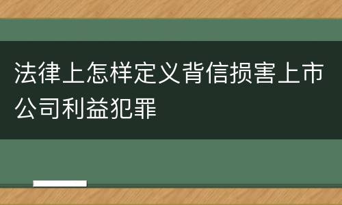 法律上怎样定义背信损害上市公司利益犯罪