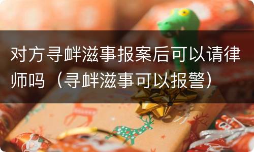 对方寻衅滋事报案后可以请律师吗（寻衅滋事可以报警）