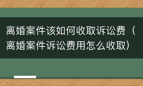离婚案件该如何收取诉讼费（离婚案件诉讼费用怎么收取）