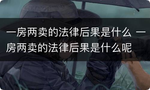 一房两卖的法律后果是什么 一房两卖的法律后果是什么呢