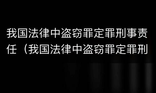 我国法律中盗窃罪定罪刑事责任（我国法律中盗窃罪定罪刑事责任的认定）