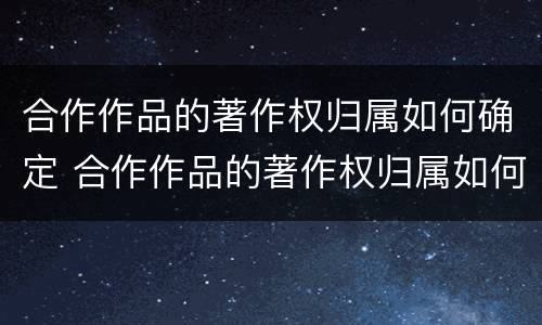 合作作品的著作权归属如何确定 合作作品的著作权归属如何确定法律关系