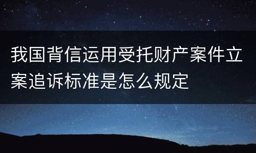 我国背信运用受托财产案件立案追诉标准是怎么规定
