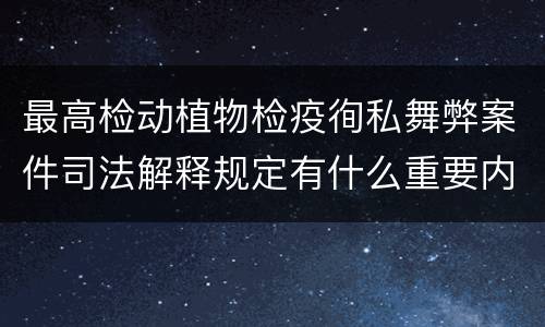 最高检动植物检疫徇私舞弊案件司法解释规定有什么重要内容