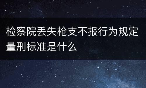 检察院丢失枪支不报行为规定量刑标准是什么