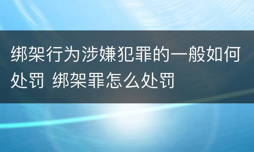 绑架行为涉嫌犯罪的一般如何处罚 绑架罪怎么处罚