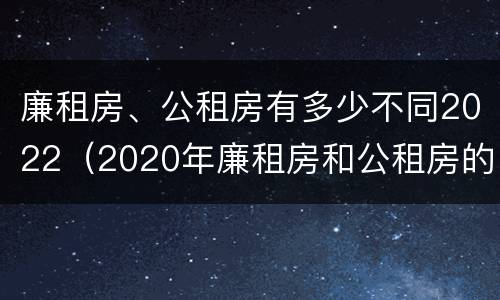 廉租房、公租房有多少不同2022（2020年廉租房和公租房的区别）
