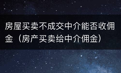 房屋买卖不成交中介能否收佣金（房产买卖给中介佣金）