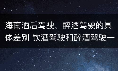 海南酒后驾驶、醉酒驾驶的具体差别 饮酒驾驶和醉酒驾驶一样吗
