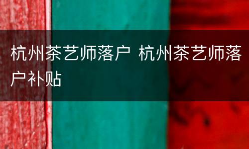 杭州茶艺师落户 杭州茶艺师落户补贴