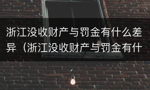浙江没收财产与罚金有什么差异（浙江没收财产与罚金有什么差异吗）