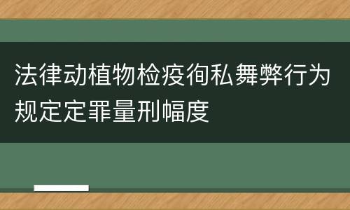 法律动植物检疫徇私舞弊行为规定定罪量刑幅度