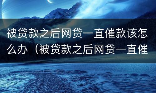 被贷款之后网贷一直催款该怎么办（被贷款之后网贷一直催款该怎么办理）