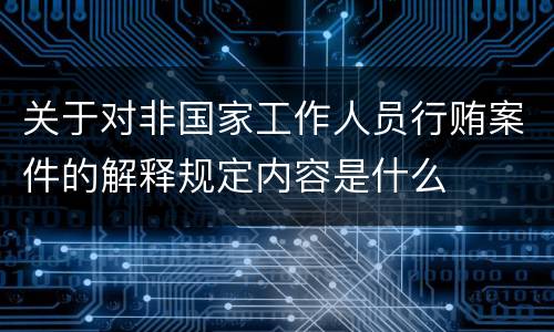 关于对非国家工作人员行贿案件的解释规定内容是什么