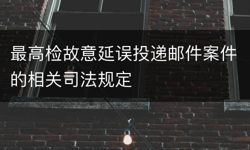 最高检故意延误投递邮件案件的相关司法规定