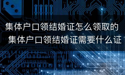 集体户口领结婚证怎么领取的 集体户口领结婚证需要什么证件