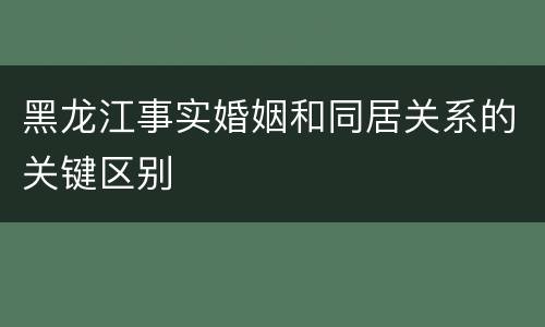 黑龙江事实婚姻和同居关系的关键区别