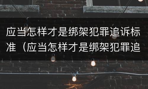 应当怎样才是绑架犯罪追诉标准（应当怎样才是绑架犯罪追诉标准之一）