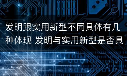 发明跟实用新型不同具体有几种体现 发明与实用新型是否具有实用性