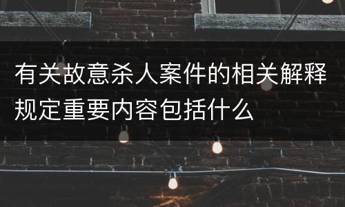 有关故意杀人案件的相关解释规定重要内容包括什么