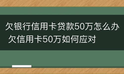 欠银行信用卡贷款50万怎么办 欠信用卡50万如何应对