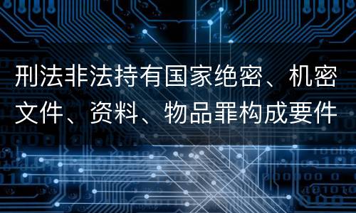 刑法非法持有国家绝密、机密文件、资料、物品罪构成要件