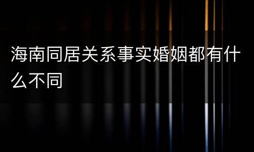海南同居关系事实婚姻都有什么不同