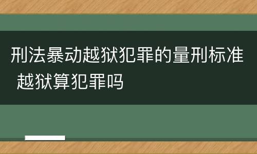 刑法暴动越狱犯罪的量刑标准 越狱算犯罪吗
