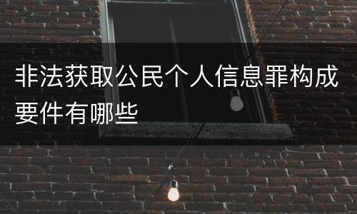非法获取公民个人信息罪构成要件有哪些