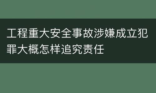 工程重大安全事故涉嫌成立犯罪大概怎样追究责任