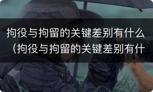 拘役与拘留的关键差别有什么（拘役与拘留的关键差别有什么特点）