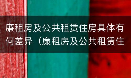 廉租房及公共租赁住房具体有何差异（廉租房及公共租赁住房具体有何差异）