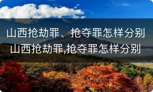 山西抢劫罪、抢夺罪怎样分别 山西抢劫罪,抢夺罪怎样分别判刑