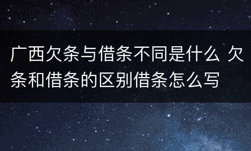 广西欠条与借条不同是什么 欠条和借条的区别借条怎么写