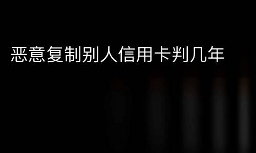 恶意复制别人信用卡判几年