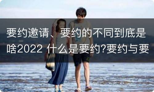 要约邀请、要约的不同到底是啥2022 什么是要约?要约与要约邀请有什么区别