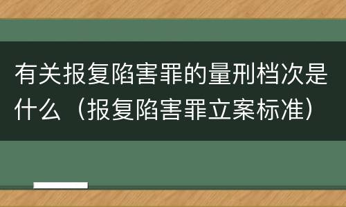 有关报复陷害罪的量刑档次是什么（报复陷害罪立案标准）