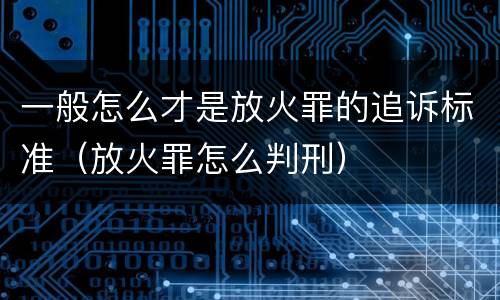 一般怎么才是放火罪的追诉标准（放火罪怎么判刑）
