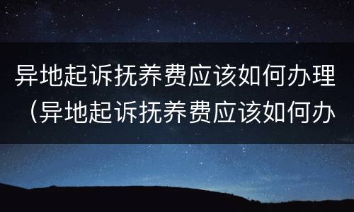 异地起诉抚养费应该如何办理（异地起诉抚养费应该如何办理手续）