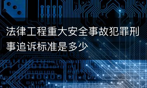 法律工程重大安全事故犯罪刑事追诉标准是多少