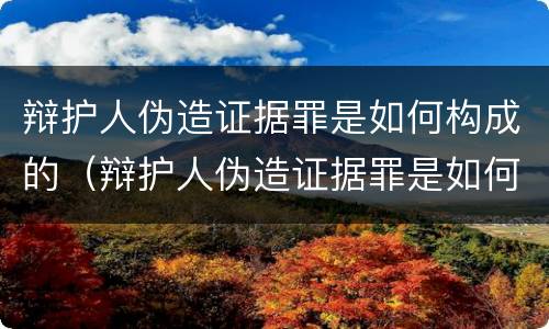 辩护人伪造证据罪是如何构成的（辩护人伪造证据罪是如何构成的罪名）