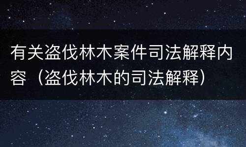 有关盗伐林木案件司法解释内容（盗伐林木的司法解释）