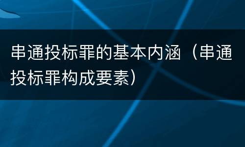 串通投标罪的基本内涵（串通投标罪构成要素）