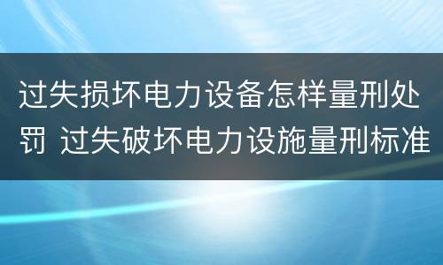 过失损坏电力设备怎样量刑处罚 过失破坏电力设施量刑标准