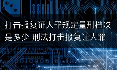 打击报复证人罪规定量刑档次是多少 刑法打击报复证人罪