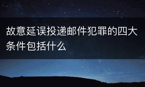 故意延误投递邮件犯罪的四大条件包括什么