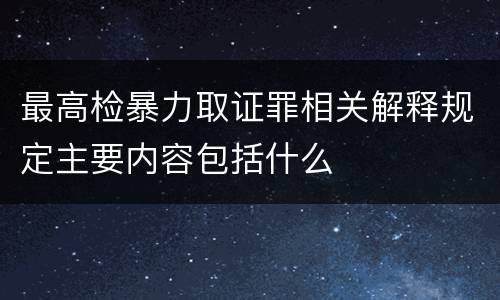 最高检暴力取证罪相关解释规定主要内容包括什么