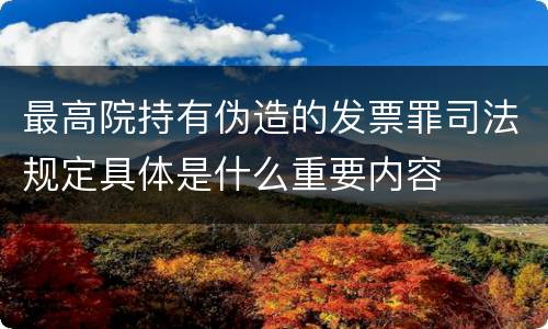 最高院持有伪造的发票罪司法规定具体是什么重要内容
